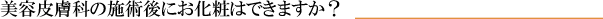 美容皮膚科の施術後にお化粧はできますか？